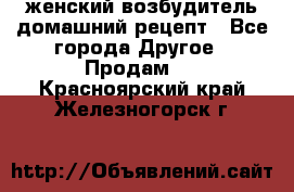 женский возбудитель домашний рецепт - Все города Другое » Продам   . Красноярский край,Железногорск г.